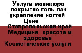 Услуги маникюра, покрытие гель-лак, укрепление ногтей › Цена ­ 500 - Ставропольский край Медицина, красота и здоровье » Косметические услуги   